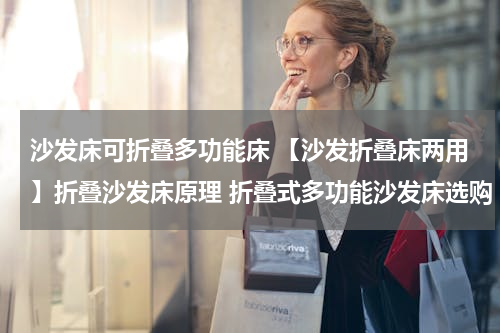 沙发床可折叠多功能床 【沙发折叠床两用】折叠沙发床原理 折叠式多功能沙发床选购