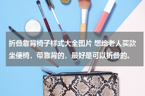 折叠靠背椅子样式大全图片 想给老人买款坐便椅，带靠背的，最好是可以折叠的。