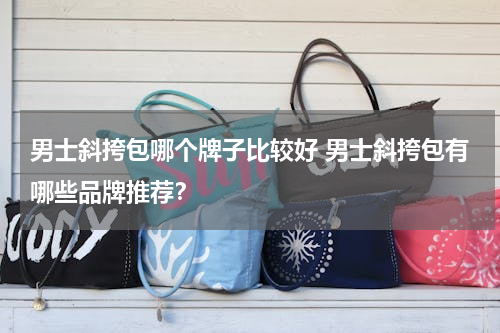 男士斜挎包哪个牌子比较好 男士斜挎包有哪些品牌推荐？