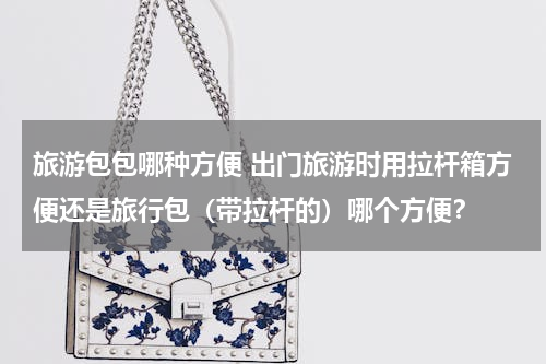 旅游包包哪种方便 出门旅游时用拉杆箱方便还是旅行包（带拉杆的）哪个方便？