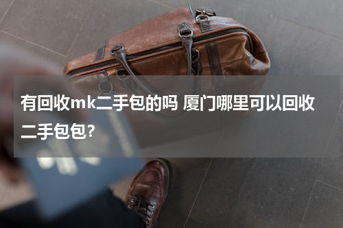 有回收mk二手包的吗 厦门哪里可以回收二手包包？
