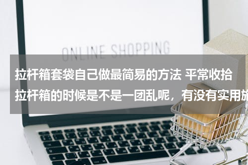 拉杆箱套袋自己做最简易的方法 平常收拾拉杆箱的时候是不是一团乱呢，有没有实用旅行箱收纳心得分享？