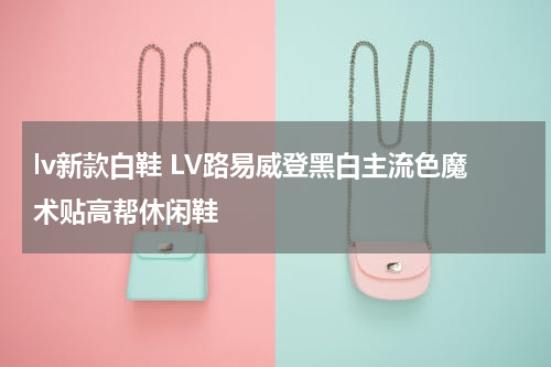 lv新款白鞋 LV路易威登黑白主流色魔术贴高帮休闲鞋