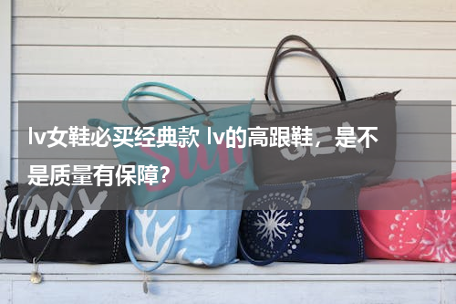 lv女鞋必买经典款 lv的高跟鞋，是不是质量有保障？