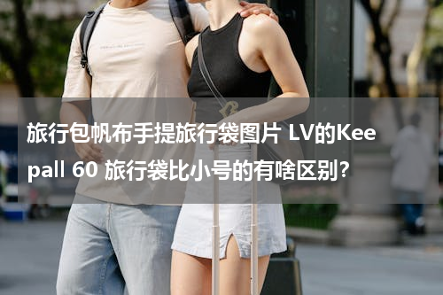旅行包帆布手提旅行袋图片 LV的Keepall 60 旅行袋比小号的有啥区别？