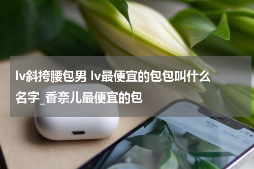 lv斜挎腰包男 lv最便宜的包包叫什么名字_香奈儿最便宜的包