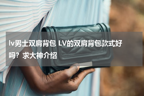 lv男士双肩背包 LV的双肩背包款式好吗？求大神介绍