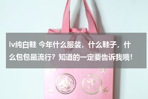 lv纯白鞋 今年什么服装，什么鞋子，什么包包最流行？知道的一定要告诉我哦！