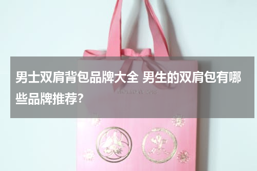男士双肩背包品牌大全 男生的双肩包有哪些品牌推荐？
