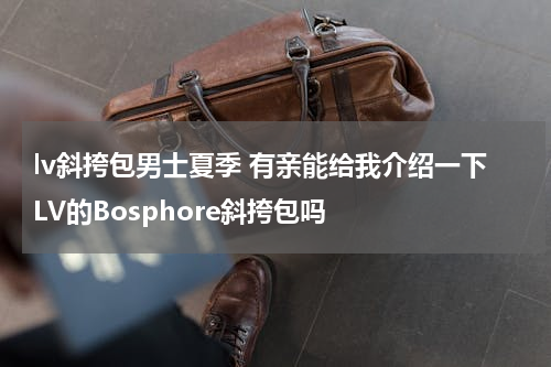 lv斜挎包男士夏季 有亲能给我介绍一下LV的Bosphore斜挎包吗
