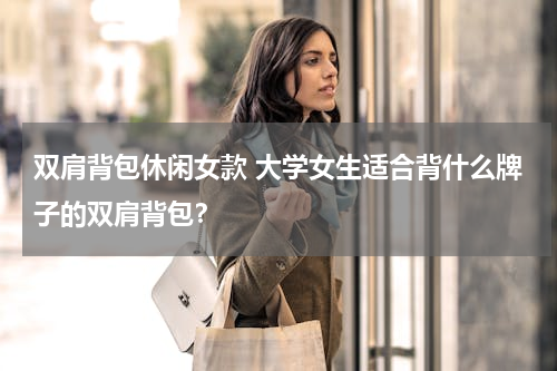 双肩背包休闲女款 大学女生适合背什么牌子的双肩背包？