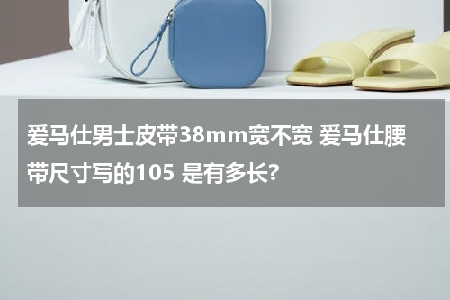 爱马仕男士皮带38mm宽不宽 爱马仕腰带尺寸写的105 是有多长?