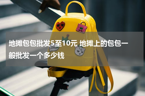 地摊包包批发5至10元 地摊上的包包一般批发一个多少钱
