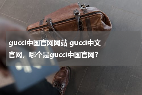 gucci中国官网网站 gucci中文官网，哪个是gucci中国官网？