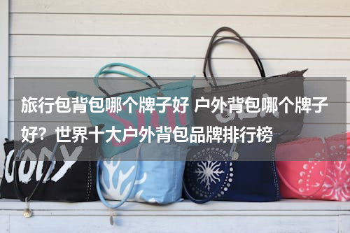 旅行包背包哪个牌子好 户外背包哪个牌子好？世界十大户外背包品牌排行榜