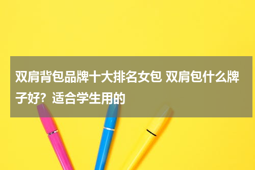 双肩背包品牌十大排名女包 双肩包什么牌子好？适合学生用的