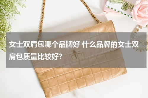 女士双肩包哪个品牌好 什么品牌的女士双肩包质量比较好？