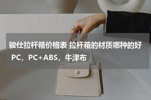 骏仕拉杆箱价格表 拉杆箱的材质哪种的好 PC，PC+ABS，牛津布