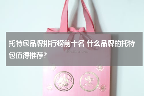 托特包品牌排行榜前十名 什么品牌的托特包值得推荐？