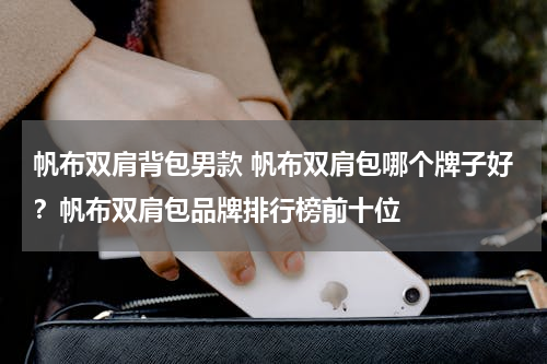 帆布双肩背包男款 帆布双肩包哪个牌子好？帆布双肩包品牌排行榜前十位
