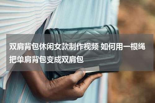 双肩背包休闲女款制作视频 如何用一根绳把单肩背包变成双肩包