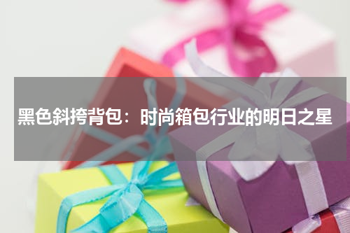 黑色斜挎背包：时尚箱包行业的明日之星