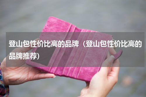 登山包性价比高的品牌（登山包性价比高的品牌推荐）