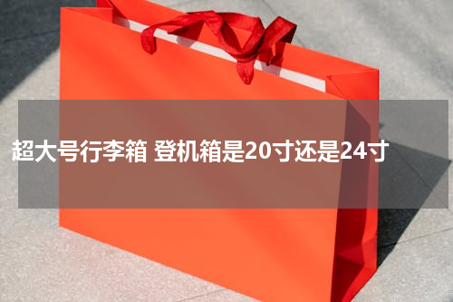 超大号行李箱 登机箱是20寸还是24寸