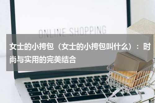 女士的小挎包（女士的小挎包叫什么）：时尚与实用的完美结合