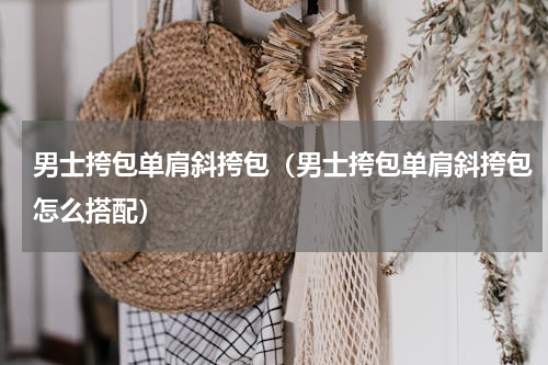 男士挎包单肩斜挎包（男士挎包单肩斜挎包怎么搭配）