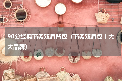 90分经典商务双肩背包（商务双肩包十大大品牌）