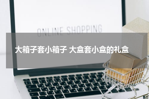 大箱子套小箱子 大盒套小盒的礼盒