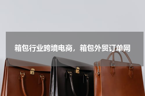 箱包行业跨境电商，箱包外贸订单网