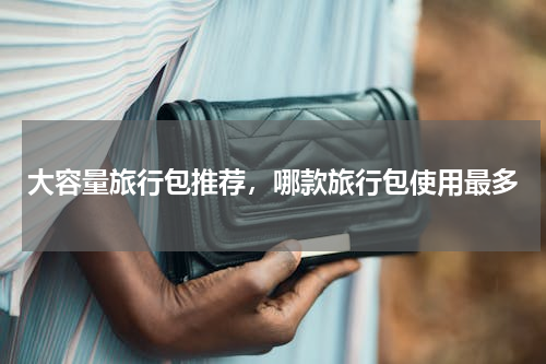 大容量旅行包推荐，哪款旅行包使用最多