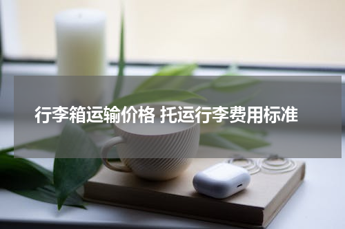 行李箱运输价格 托运行李费用标准