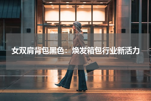 女双肩背包黑色：焕发箱包行业新活力