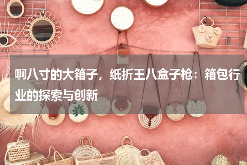 啊八寸的大箱子，纸折王八盒子枪：箱包行业的探索与创新