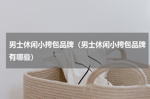 男士休闲小挎包品牌（男士休闲小挎包品牌有哪些）