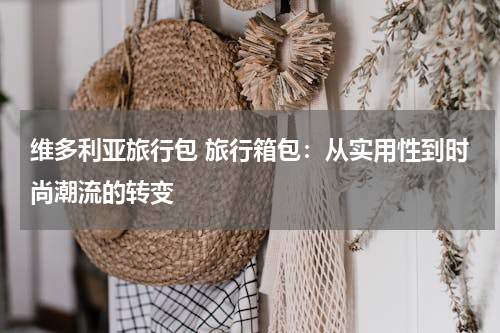 维多利亚旅行包 旅行箱包：从实用性到时尚潮流的转变