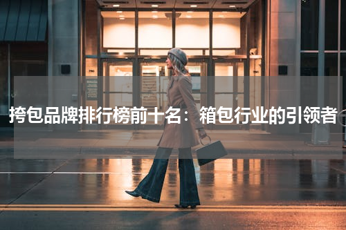 挎包品牌排行榜前十名：箱包行业的引领者