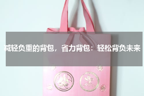 减轻负重的背包，省力背包：轻松背负未来