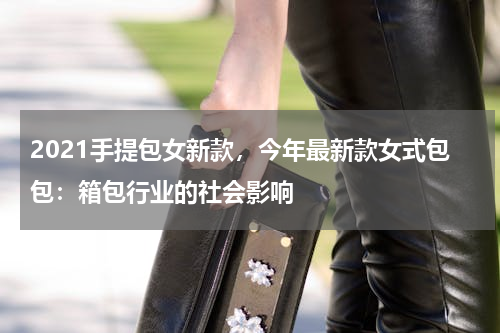2021手提包女新款，今年最新款女式包包：箱包行业的社会影响