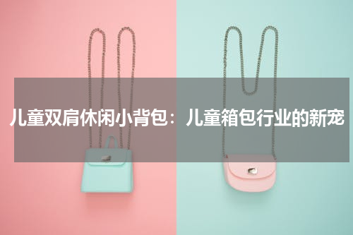 儿童双肩休闲小背包：儿童箱包行业的新宠