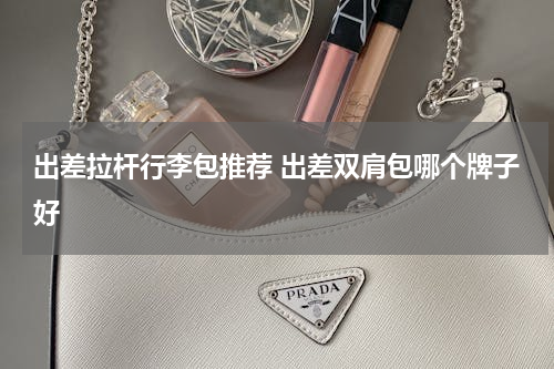 出差拉杆行李包推荐 出差双肩包哪个牌子好