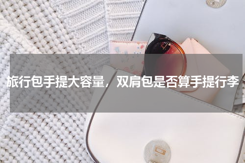 旅行包手提大容量，双肩包是否算手提行李
