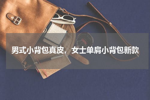 男式小背包真皮，女士单肩小背包新款