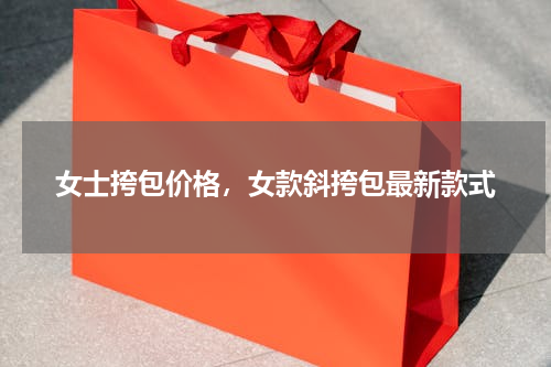 女士挎包价格，女款斜挎包最新款式