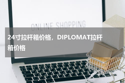 24寸拉杆箱价格，DIPLOMAT拉杆箱价格