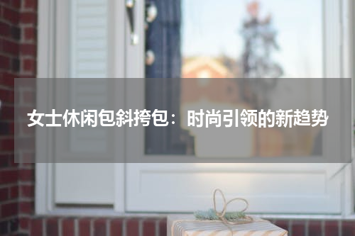 女士休闲包斜挎包：时尚引领的新趋势