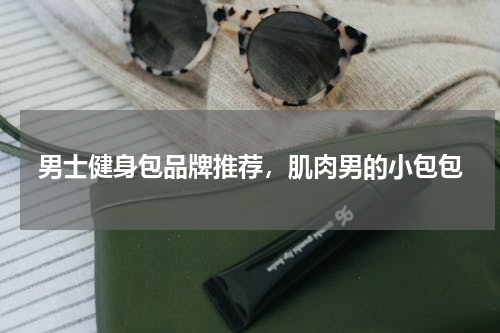 男士健身包品牌推荐，肌肉男的小包包